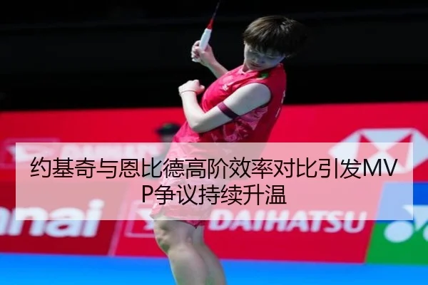 约基奇与恩比德高阶效率对比引发MVP争议持续升温