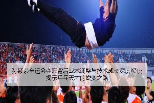 孙颖莎全运会夺冠背后战术调整与技术成长深度解读揭示乒乓天才的蜕变之路