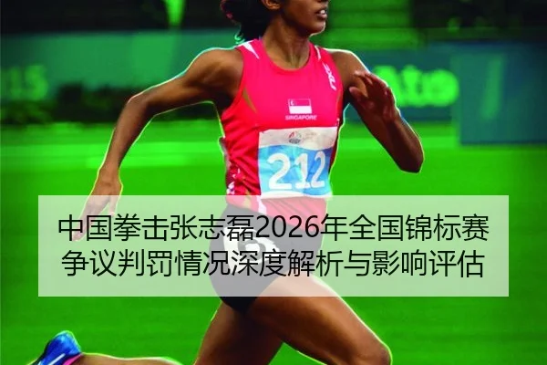 中国拳击张志磊2026年全国锦标赛争议判罚情况深度解析与影响评估