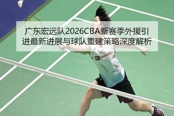 广东宏远队2026CBA新赛季外援引进最新进展与球队重建策略深度解析