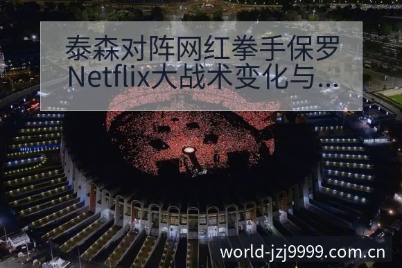 泰森对阵网红拳手保罗Netflix大战术变化与风险点深度 - 金年会官方网站