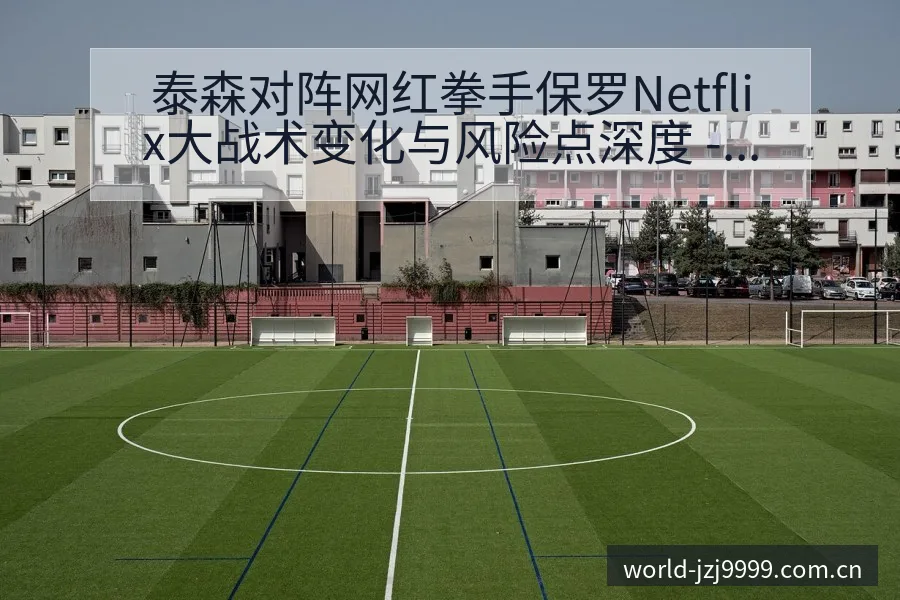 泰森对阵网红拳手保罗Netflix大战术变化与风险点深度 - 金年会官方网站