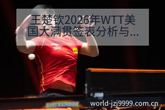 王楚钦2026年WTT美国大满贯签表分析与首轮对阵前瞻风 - 金年会官方网站