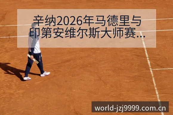 辛纳2026年马德里与印第安维尔斯大师赛历史表现与赛程观 - 金年会官方网站